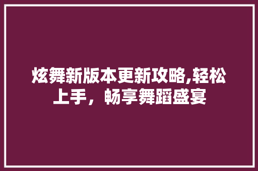 炫舞新版本更新攻略,轻松上手，畅享舞蹈盛宴 电脑故障维修
