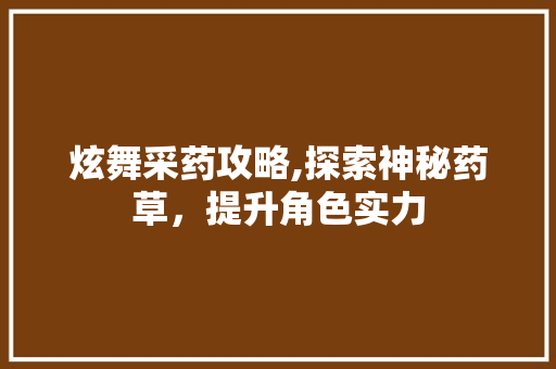 炫舞采药攻略,探索神秘药草，提升角色实力 网络技术