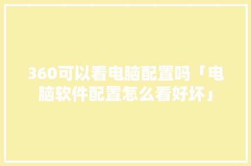 360可以看电脑配置吗「电脑软件配置怎么看好坏」 360可以看电脑配置吗「电脑软件配置怎么看好坏」 编程语言