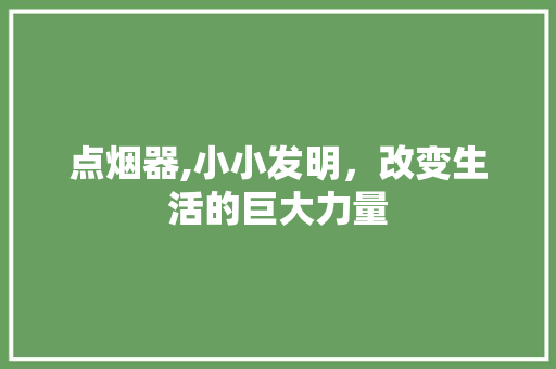 点烟器,小小发明,改变生活的巨大力量 电脑故障维修 点烟器,小小发明,改变生活的巨大力量 电脑故障维修