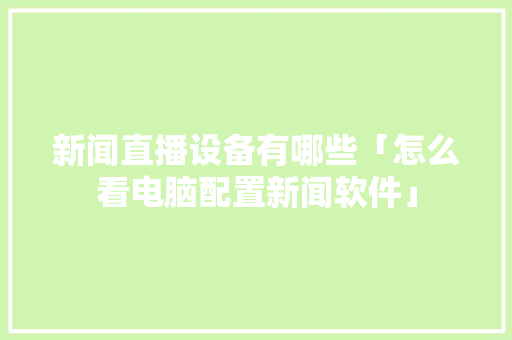 新闻直播设备有哪些「怎么看电脑配置新闻软件」 新闻直播设备有哪些「怎么看电脑配置新闻软件」 电脑配置