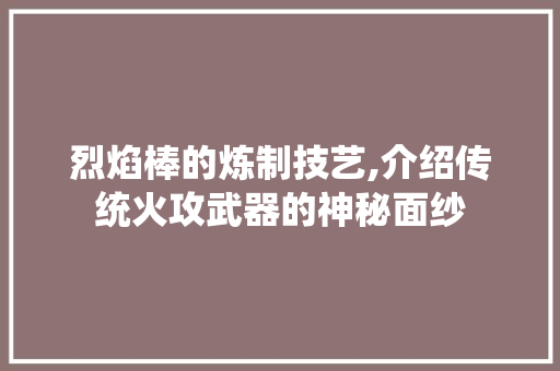 烈焰棒的炼制技艺,介绍传统火攻武器的神秘面纱 编程语言