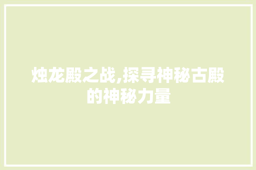 烛龙殿之战,探寻神秘古殿的神秘力量 电脑基础 烛龙殿之战,探寻神秘古殿的神秘力量 电脑基础