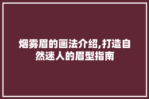 烟雾眉的画法介绍,打造自然迷人的眉型指南 网络技术