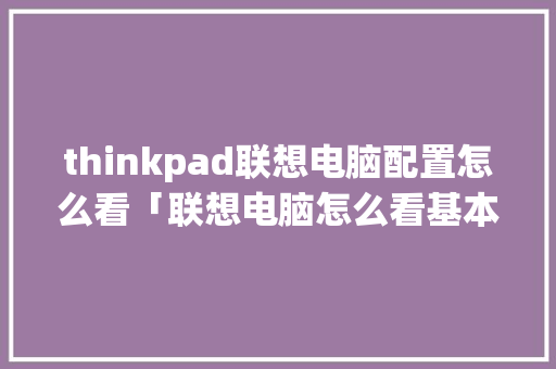 thinkpad联想电脑配置怎么看「联想电脑怎么看基本配置参数」 thinkpad联想电脑配置怎么看「联想电脑怎么看基本配置参数」 电脑故障维修