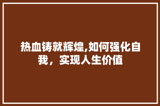 热血铸就辉煌,如何强化自我,实现人生价值 编程语言 热血铸就辉煌,如何强化自我,实现人生价值 编程语言