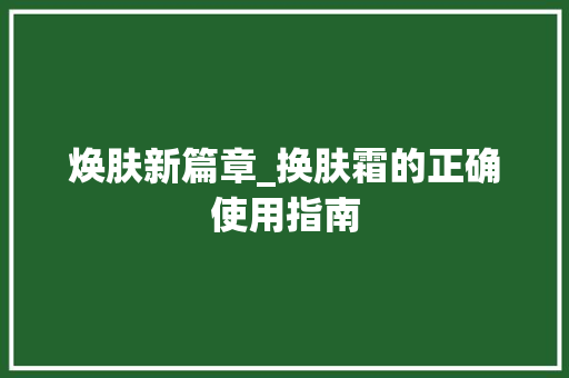 焕肤新篇章_换肤霜的正确使用指南 电脑故障维修