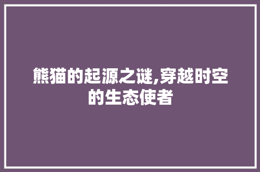 熊猫的起源之谜,穿越时空的生态使者 编程语言
