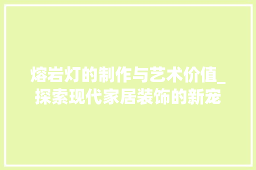 熔岩灯的制作与艺术价值_探索现代家居装饰的新宠 操作系统