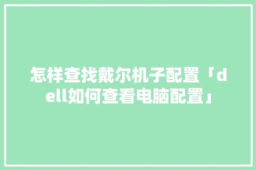 怎样查找戴尔机子配置「dell如何查看电脑配置」 操作系统 怎样查找戴尔机子配置「dell如何查看电脑配置」 怎样查找戴尔机子配置「dell如何查看电脑配置」 操作系统
