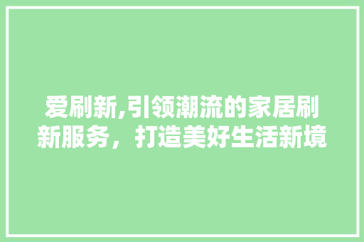 爱刷新,引领潮流的家居刷新服务，打造美好生活新境界 电脑基础