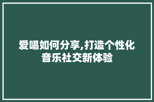 爱唱如何分享,打造个性化音乐社交新体验 电脑基础