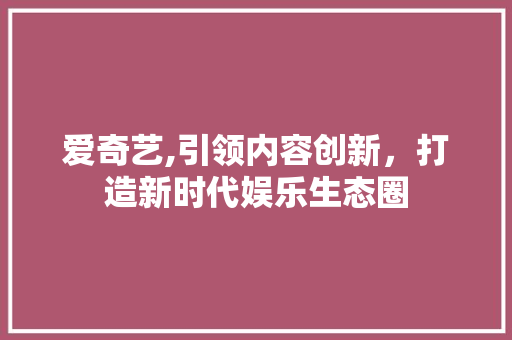 爱奇艺,引领内容创新，打造新时代娱乐生态圈 网络技术