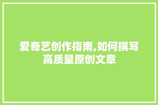 爱奇艺创作指南,如何撰写高质量原创文章 操作系统