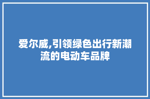 爱尔威,引领绿色出行新潮流的电动车品牌 网络技术 爱尔威,引领绿色出行新潮流的电动车品牌 网络技术