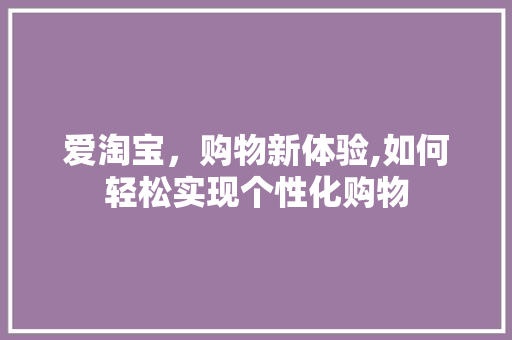 爱淘宝，购物新体验,如何轻松实现个性化购物 电脑故障维修