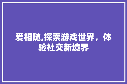 爱相随,探索游戏世界，体验社交新境界 电脑故障维修