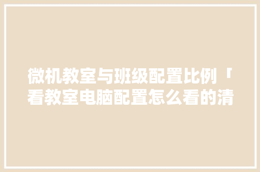 微机教室与班级配置比例「看教室电脑配置怎么看的清楚」