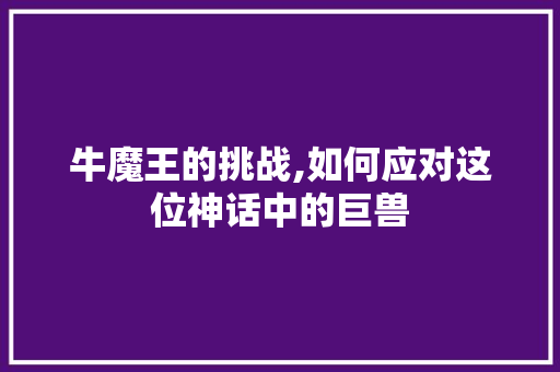 牛魔王的挑战,如何应对这位神话中的巨兽 电脑故障维修