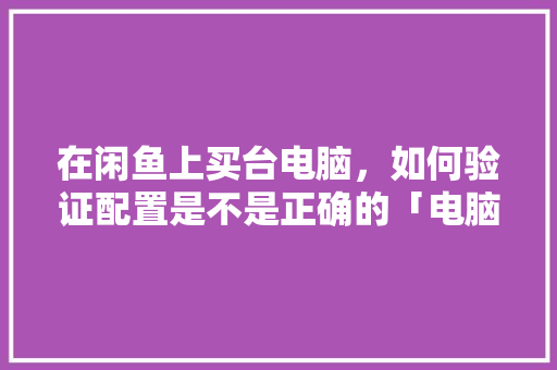 在闲鱼上买台电脑，如何验证配置是不是正确的「电脑配置怎样看」 在闲鱼上买台电脑，如何验证配置是不是正确的「电脑配置怎样看」 电脑故障维修