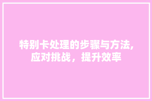 特别卡处理的步骤与方法,应对挑战，提升效率 操作系统