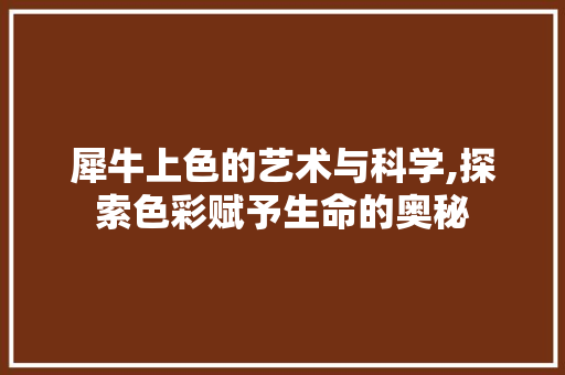 犀牛上色的艺术与科学,探索色彩赋予生命的奥秘 网络技术