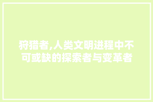 狩猎者,人类文明进程中不可或缺的探索者与变革者 网络技术