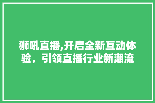 狮吼直播,开启全新互动体验，引领直播行业新潮流 操作系统