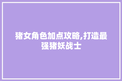 猪女角色加点攻略,打造最强猪妖战士