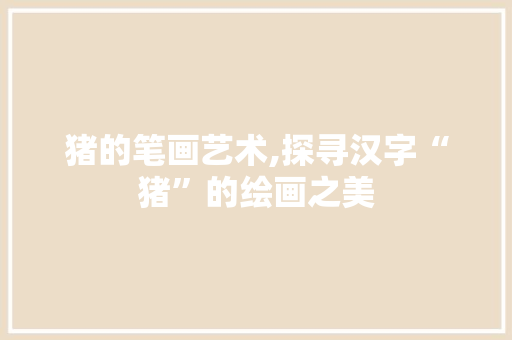 猪的笔画艺术,探寻汉字“猪”的绘画之美 猪的笔画艺术,探寻汉字“猪”的绘画之美