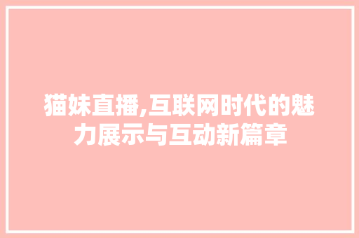 猫妹直播,互联网时代的魅力展示与互动新篇章 猫妹直播,互联网时代的魅力展示与互动新篇章