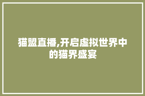 猫盟直播,开启虚拟世界中的猫界盛宴 猫盟直播,开启虚拟世界中的猫界盛宴