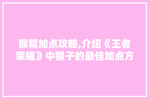 猴精加点攻略,介绍《王者荣耀》中猴子的最佳加点方法