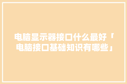 电脑显示器接口什么最好「电脑接口基础知识有哪些」
