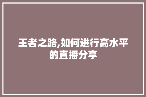 王者之路,如何进行高水平的直播分享 王者之路,如何进行高水平的直播分享