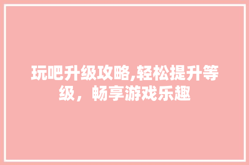 玩吧升级攻略,轻松提升等级,畅享游戏乐趣 玩吧升级攻略,轻松提升等级,畅享游戏乐趣