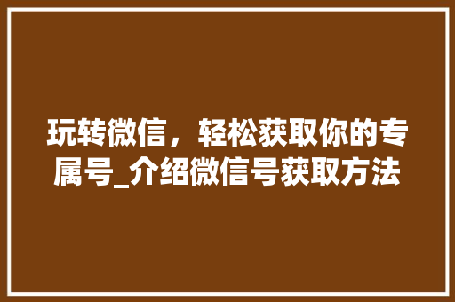 玩转微信,轻松获取你的专属号_介绍微信号获取方法 玩转微信,轻松获取你的专属号_介绍微信号获取方法