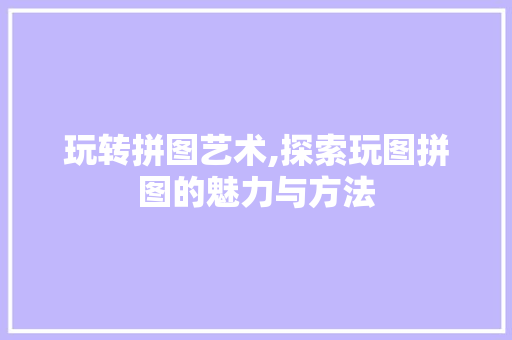 玩转拼图艺术,探索玩图拼图的魅力与方法 玩转拼图艺术,探索玩图拼图的魅力与方法