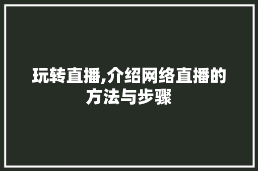 玩转直播,介绍网络直播的方法与步骤 玩转直播,介绍网络直播的方法与步骤