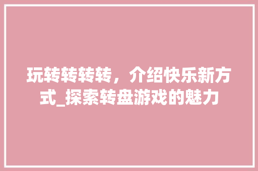 玩转转转转,介绍快乐新方式_探索转盘游戏的魅力 玩转转转转,介绍快乐新方式_探索转盘游戏的魅力