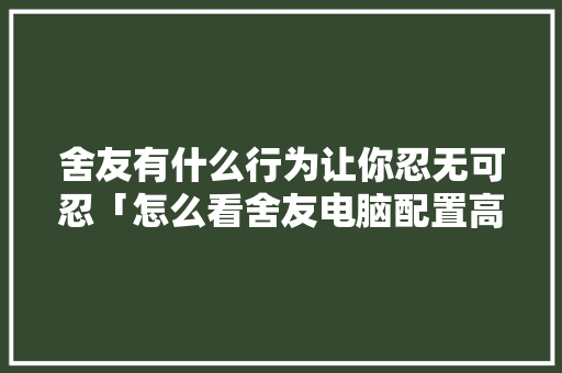 舍友有什么行为让你忍无可忍「怎么看舍友电脑配置高不高」 舍友有什么行为让你忍无可忍「怎么看舍友电脑配置高不高」 网络技术