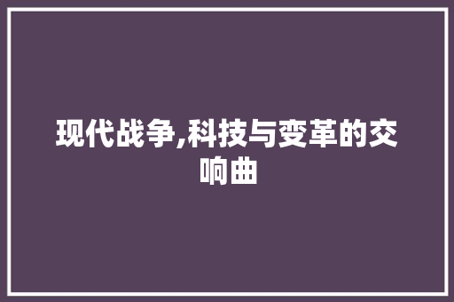 现代战争,科技与变革的交响曲