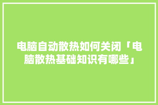 电脑自动散热如何关闭「电脑散热基础知识有哪些」 电脑故障维修 电脑自动散热如何关闭「电脑散热基础知识有哪些」 电脑自动散热如何关闭「电脑散热基础知识有哪些」 电脑故障维修