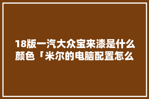 18版一汽大众宝来漆是什么颜色「米尔的电脑配置怎么看的」