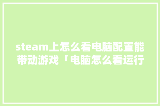 steam上怎么看电脑配置能带动游戏「电脑怎么看运行配置参数」 steam上怎么看电脑配置能带动游戏「电脑怎么看运行配置参数」 编程语言