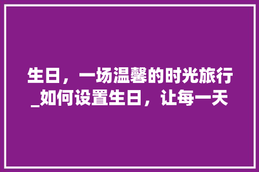 生日，一场温馨的时光旅行_如何设置生日，让每一天都充满仪式感