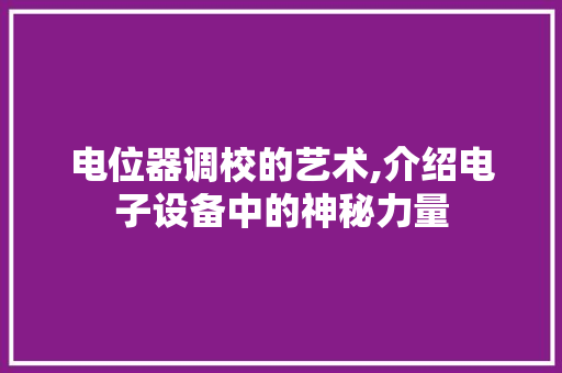 电位器调校的艺术,介绍电子设备中的神秘力量