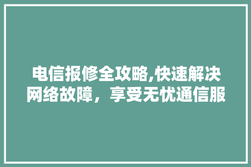 电信报修全攻略,快速解决网络故障，享受无忧通信服务
