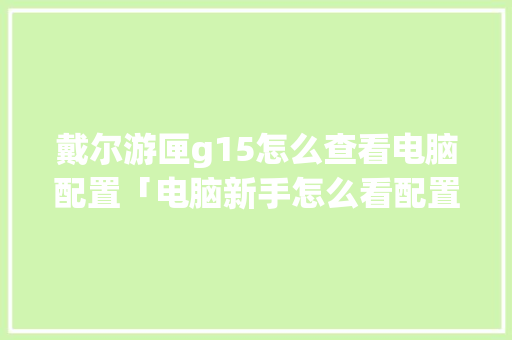 戴尔游匣g15怎么查看电脑配置「电脑新手怎么看配置参数」 戴尔游匣g15怎么查看电脑配置「电脑新手怎么看配置参数」 电脑基础