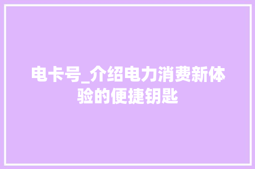 电卡号_介绍电力消费新体验的便捷钥匙 电卡号_介绍电力消费新体验的便捷钥匙
